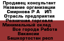 Продавец-консультант › Название организации ­ Смирнова Р.А., ИП › Отрасль предприятия ­ Розничная торговля › Минимальный оклад ­ 30 000 - Все города Работа » Вакансии   . Башкортостан респ.